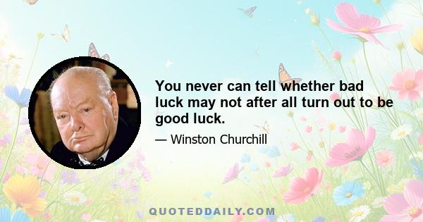 You never can tell whether bad luck may not after all turn out to be good luck.