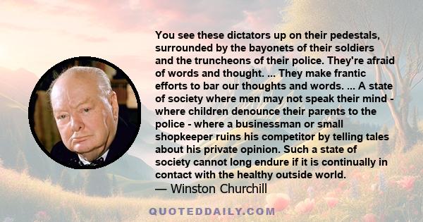 You see these dictators up on their pedestals, surrounded by the bayonets of their soldiers and the truncheons of their police. They're afraid of words and thought. ... They make frantic efforts to bar our thoughts and