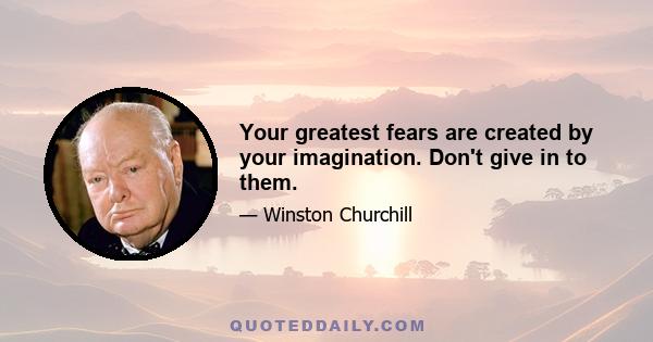 Your greatest fears are created by your imagination. Don't give in to them.