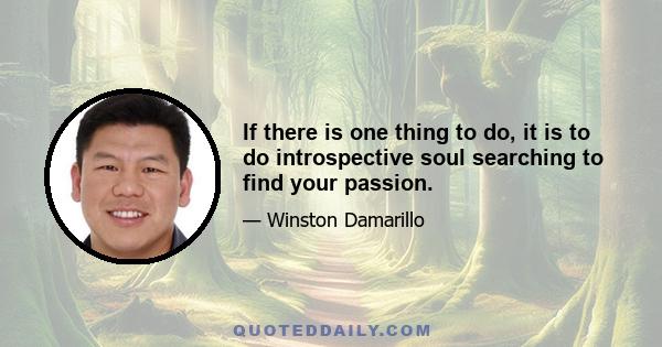 If there is one thing to do, it is to do introspective soul searching to find your passion.