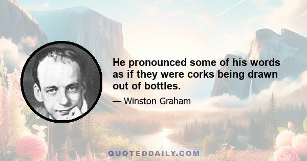 He pronounced some of his words as if they were corks being drawn out of bottles.