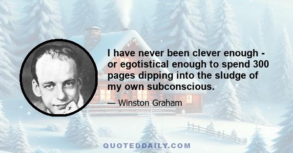 I have never been clever enough - or egotistical enough to spend 300 pages dipping into the sludge of my own subconscious.