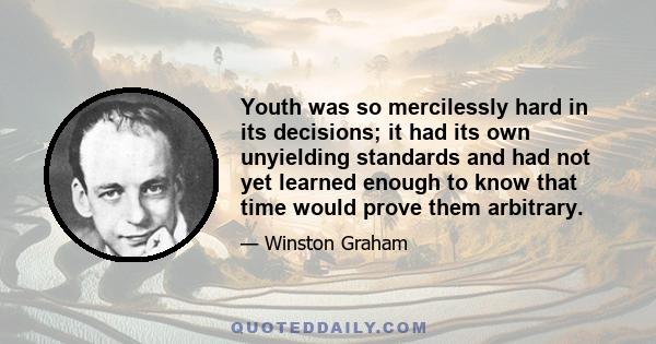 Youth was so mercilessly hard in its decisions; it had its own unyielding standards and had not yet learned enough to know that time would prove them arbitrary.