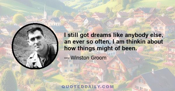 I still got dreams like anybody else, an ever so often, I am thinkin about how things might of been.