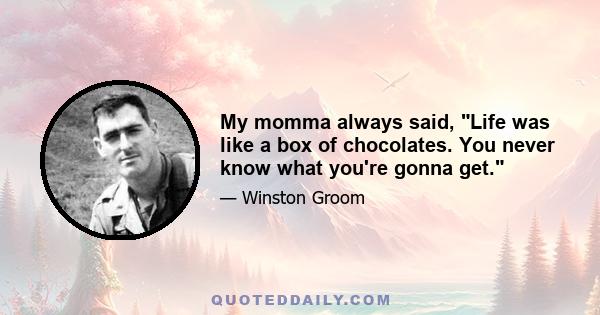 My momma always said, Life was like a box of chocolates. You never know what you're gonna get.