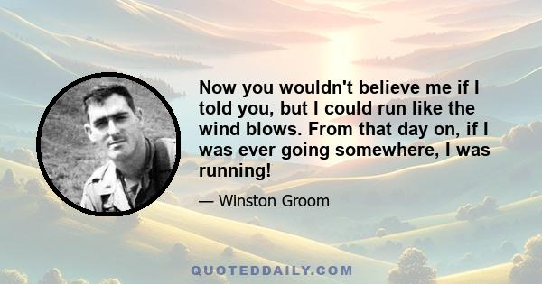 Now you wouldn't believe me if I told you, but I could run like the wind blows. From that day on, if I was ever going somewhere, I was running!