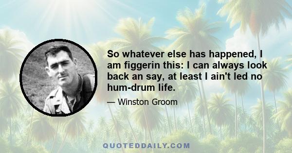 So whatever else has happened, I am figgerin this: I can always look back an say, at least I ain't led no hum-drum life.