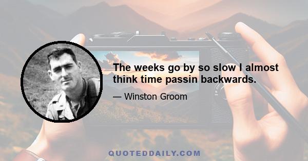 The weeks go by so slow I almost think time passin backwards.