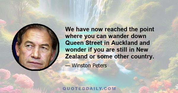 We have now reached the point where you can wander down Queen Street in Auckland and wonder if you are still in New Zealand or some other country.