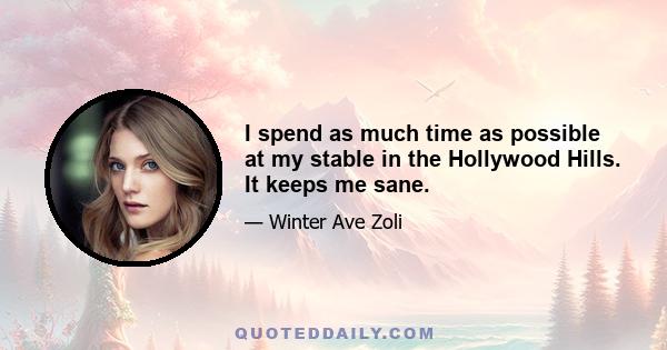 I spend as much time as possible at my stable in the Hollywood Hills. It keeps me sane.