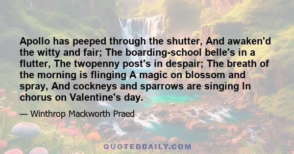 Apollo has peeped through the shutter, And awaken'd the witty and fair; The boarding-school belle's in a flutter, The twopenny post's in despair; The breath of the morning is flinging A magic on blossom and spray, And