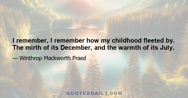 I remember, I remember how my childhood fleeted by. The mirth of its December, and the warmth of its July.