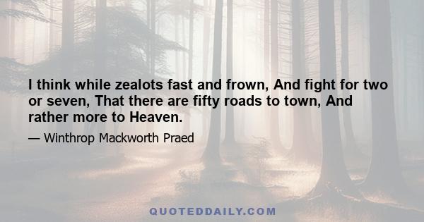 I think while zealots fast and frown, And fight for two or seven, That there are fifty roads to town, And rather more to Heaven.