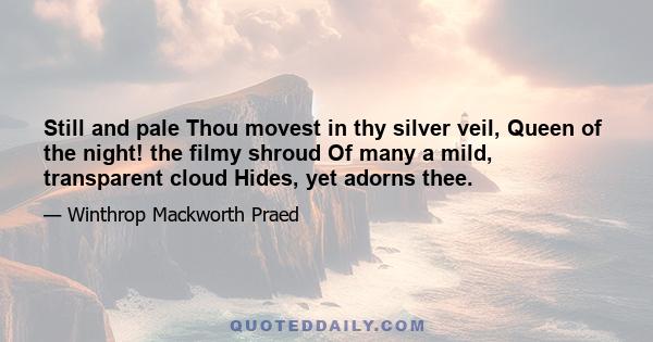 Still and pale Thou movest in thy silver veil, Queen of the night! the filmy shroud Of many a mild, transparent cloud Hides, yet adorns thee.