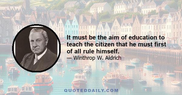 It must be the aim of education to teach the citizen that he must first of all rule himself.