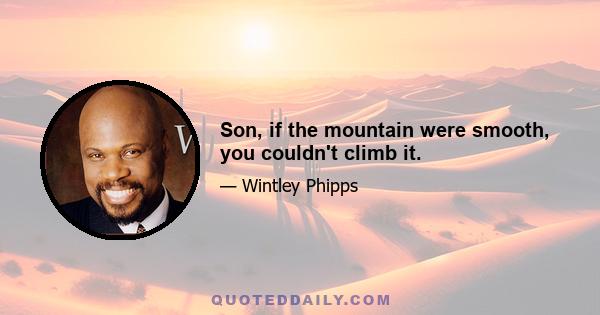 Son, if the mountain were smooth, you couldn't climb it.