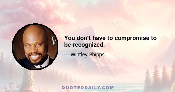 You don't have to compromise to be recognized.