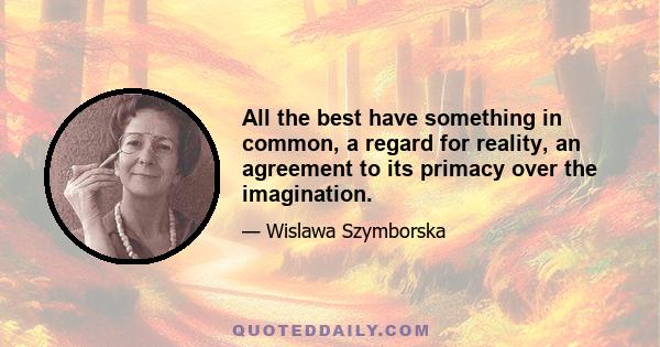 All the best have something in common, a regard for reality, an agreement to its primacy over the imagination.