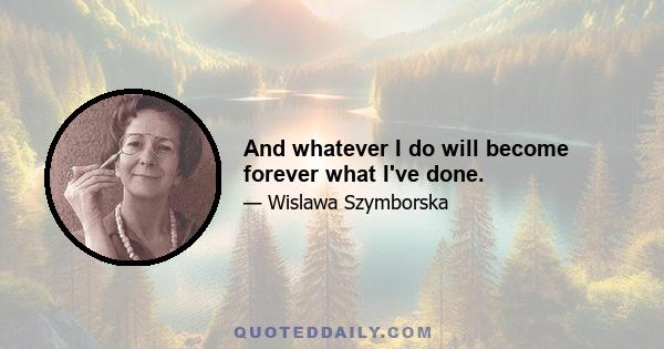 And whatever I do will become forever what I've done.