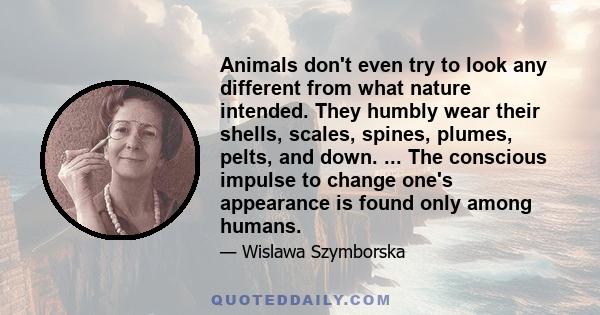 Animals don't even try to look any different from what nature intended. They humbly wear their shells, scales, spines, plumes, pelts, and down. ... The conscious impulse to change one's appearance is found only among