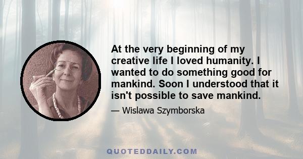 At the very beginning of my creative life I loved humanity. I wanted to do something good for mankind. Soon I understood that it isn't possible to save mankind.