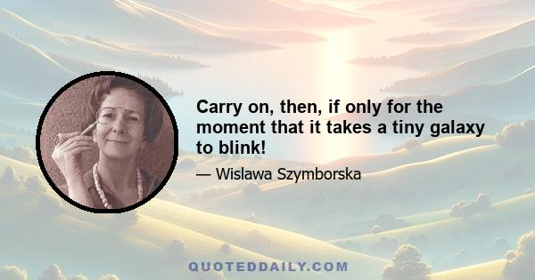 Carry on, then, if only for the moment that it takes a tiny galaxy to blink!