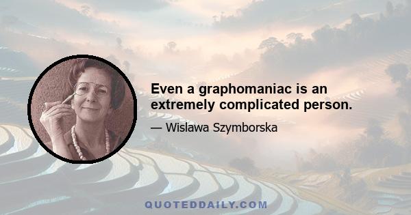 Even a graphomaniac is an extremely complicated person.