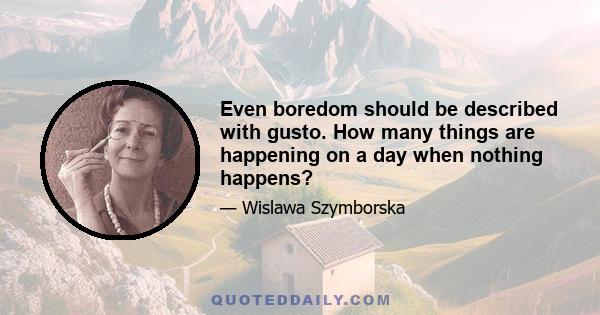 Even boredom should be described with gusto. How many things are happening on a day when nothing happens?