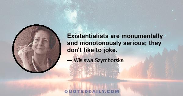 Existentialists are monumentally and monotonously serious; they don't like to joke.