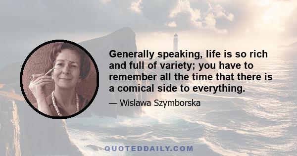 Generally speaking, life is so rich and full of variety; you have to remember all the time that there is a comical side to everything.