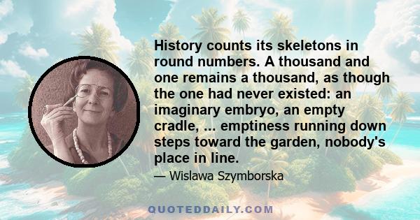 History counts its skeletons in round numbers. A thousand and one remains a thousand, as though the one had never existed: an imaginary embryo, an empty cradle, ... emptiness running down steps toward the garden,