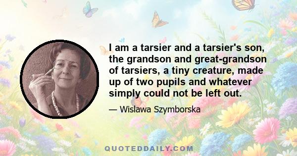 I am a tarsier and a tarsier's son, the grandson and great-grandson of tarsiers, a tiny creature, made up of two pupils and whatever simply could not be left out.