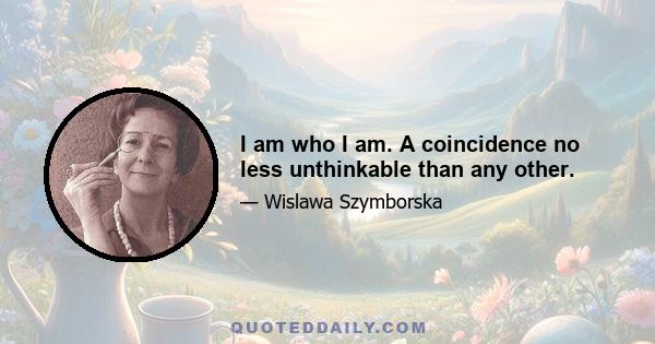 I am who I am. A coincidence no less unthinkable than any other.