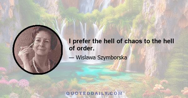 I prefer the hell of chaos to the hell of order.