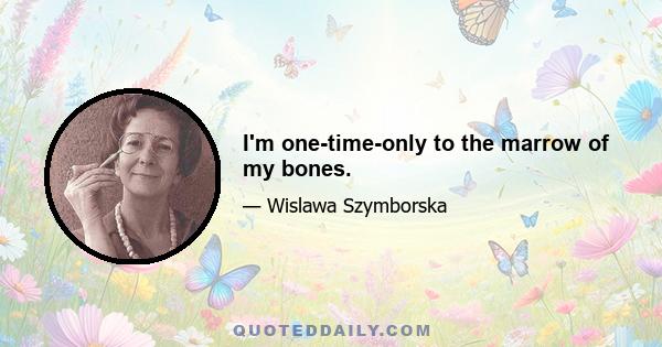 I'm one-time-only to the marrow of my bones.