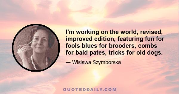 I'm working on the world, revised, improved edition, featuring fun for fools blues for brooders, combs for bald pates, tricks for old dogs.