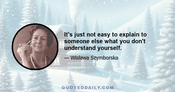 It's just not easy to explain to someone else what you don't understand yourself.