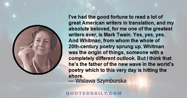 I've had the good fortune to read a lot of great American writers in translation, and my absolute beloved, for me one of the greatest writers ever, is Mark Twain. Yes, yes, yes. And Whitman, from whom the whole of