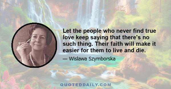 Let the people who never find true love keep saying that there's no such thing. Their faith will make it easier for them to live and die.