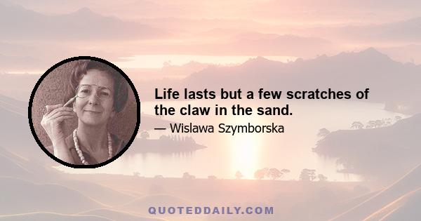 Life lasts but a few scratches of the claw in the sand.