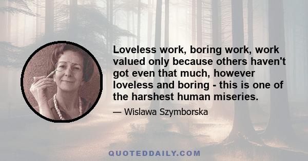 Loveless work, boring work, work valued only because others haven't got even that much, however loveless and boring - this is one of the harshest human miseries.