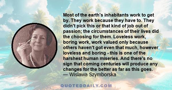 Most of the earth's inhabitants work to get by. They work because they have to. They didn't pick this or that kind of job out of passion; the circumstances of their lives did the choosing for them. Loveless work, boring 