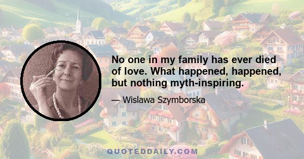 No one in my family has ever died of love. What happened, happened, but nothing myth-inspiring.