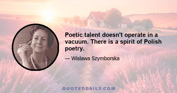 Poetic talent doesn't operate in a vacuum. There is a spirit of Polish poetry.