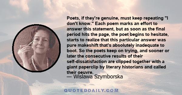 Poets, if they're genuine, must keep repeating I don't know. Each poem marks an effort to answer this statement, but as soon as the final period hits the page, the poet begins to hesitate, starts to realize that this