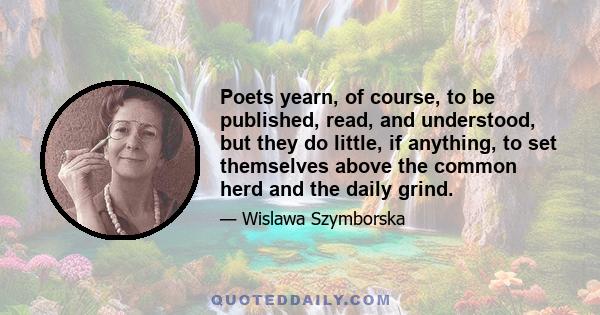 Poets yearn, of course, to be published, read, and understood, but they do little, if anything, to set themselves above the common herd and the daily grind.