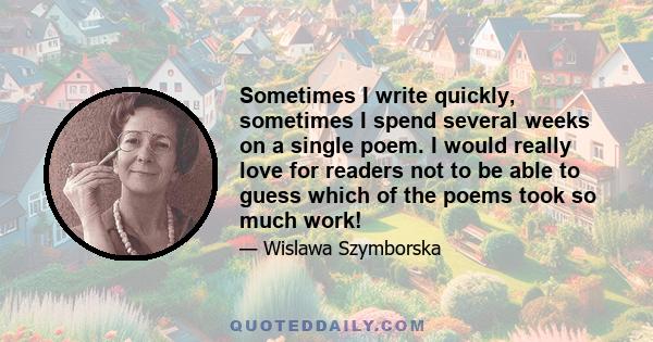 Sometimes I write quickly, sometimes I spend several weeks on a single poem. I would really love for readers not to be able to guess which of the poems took so much work!