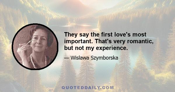 They say the first love's most important. That's very romantic, but not my experience.