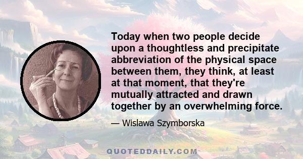 Today when two people decide upon a thoughtless and precipitate abbreviation of the physical space between them, they think, at least at that moment, that they're mutually attracted and drawn together by an overwhelming 