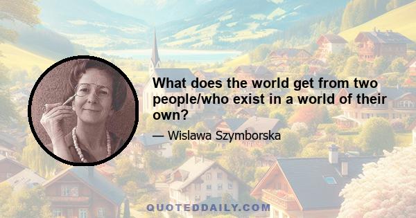 What does the world get from two people/who exist in a world of their own?